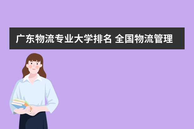 广东物流专业大学排名 全国物流管理专业大学排名